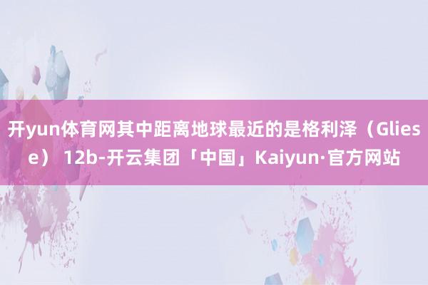 开yun体育网其中距离地球最近的是格利泽（Gliese） 12b-开云集团「中国」Kaiyun·官方网站