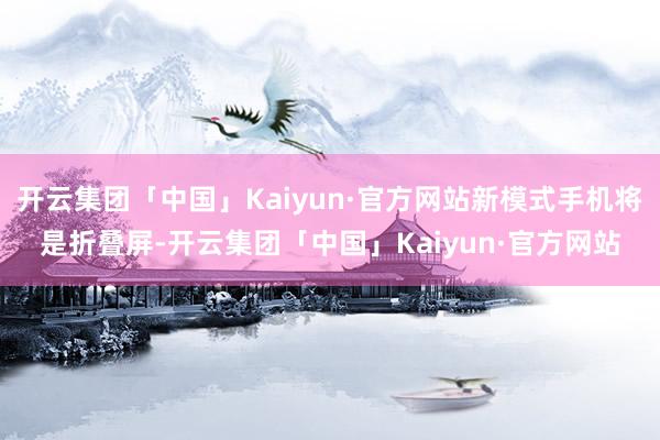开云集团「中国」Kaiyun·官方网站新模式手机将是折叠屏-开云集团「中国」Kaiyun·官方网站