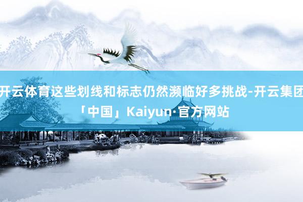 开云体育这些划线和标志仍然濒临好多挑战-开云集团「中国」Kaiyun·官方网站