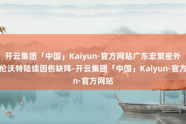 开云集团「中国」Kaiyun·官方网站广东宏繁密外助吉伦沃特陆续因伤缺阵-开云集团「中国」Kaiyun·官方网站