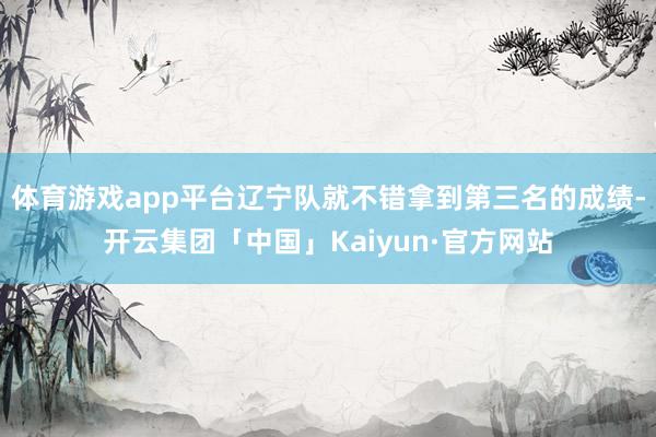 体育游戏app平台辽宁队就不错拿到第三名的成绩-开云集团「中国」Kaiyun·官方网站
