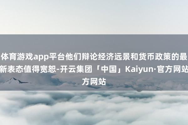 体育游戏app平台他们辩论经济远景和货币政策的最新表态值得宽恕-开云集团「中国」Kaiyun·官方网站
