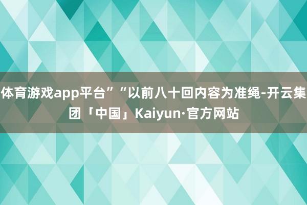 体育游戏app平台”“以前八十回内容为准绳-开云集团「中国」Kaiyun·官方网站