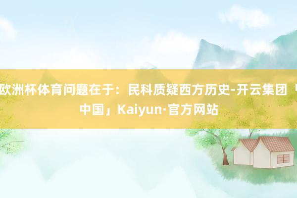 欧洲杯体育问题在于：民科质疑西方历史-开云集团「中国」Kaiyun·官方网站