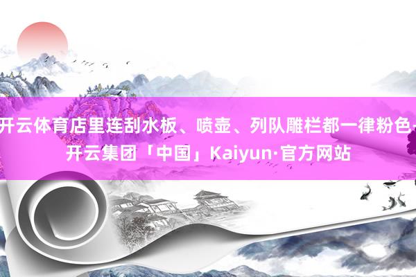 开云体育店里连刮水板、喷壶、列队雕栏都一律粉色-开云集团「中国」Kaiyun·官方网站