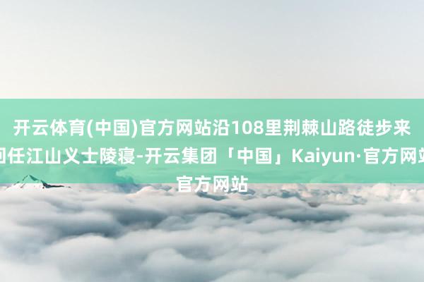 开云体育(中国)官方网站沿108里荆棘山路徒步来回任江山义士陵寝-开云集团「中国」Kaiyun·官方网站