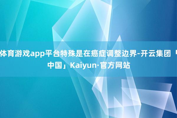 体育游戏app平台特殊是在癌症调整边界-开云集团「中国」Kaiyun·官方网站