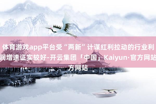 体育游戏app平台受“两新”计谋红利拉动的行业利润增速证实较好-开云集团「中国」Kaiyun·官方网站
