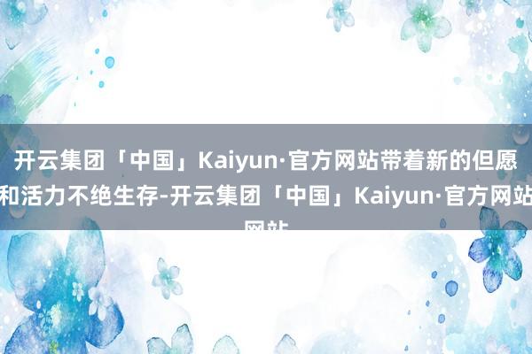 开云集团「中国」Kaiyun·官方网站带着新的但愿和活力不绝生存-开云集团「中国」Kaiyun·官方网站