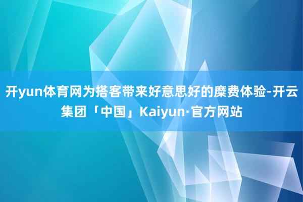 开yun体育网为搭客带来好意思好的糜费体验-开云集团「中国」Kaiyun·官方网站