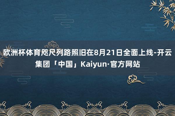 欧洲杯体育咫尺列路照旧在8月21日全面上线-开云集团「中国」Kaiyun·官方网站