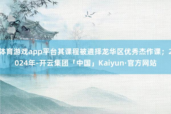 体育游戏app平台其课程被遴择龙华区优秀杰作课；2024年-开云集团「中国」Kaiyun·官方网站