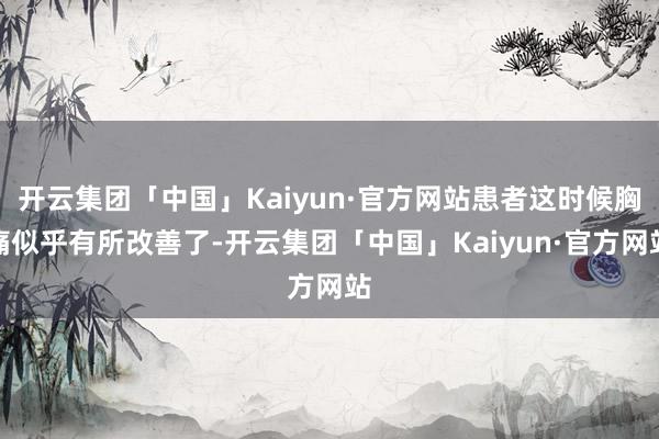 开云集团「中国」Kaiyun·官方网站患者这时候胸痛似乎有所改善了-开云集团「中国」Kaiyun·官方网站