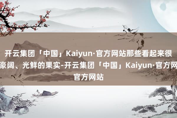 开云集团「中国」Kaiyun·官方网站那些看起来很是豪阔、光鲜的果实-开云集团「中国」Kaiyun·官方网站