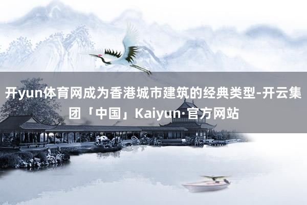 开yun体育网成为香港城市建筑的经典类型-开云集团「中国」Kaiyun·官方网站