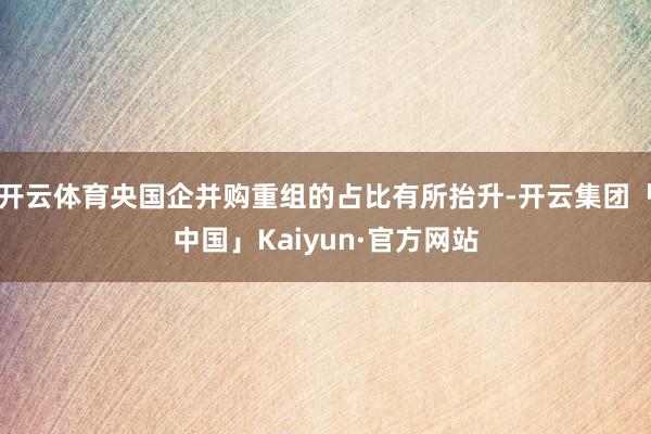 开云体育央国企并购重组的占比有所抬升-开云集团「中国」Kaiyun·官方网站