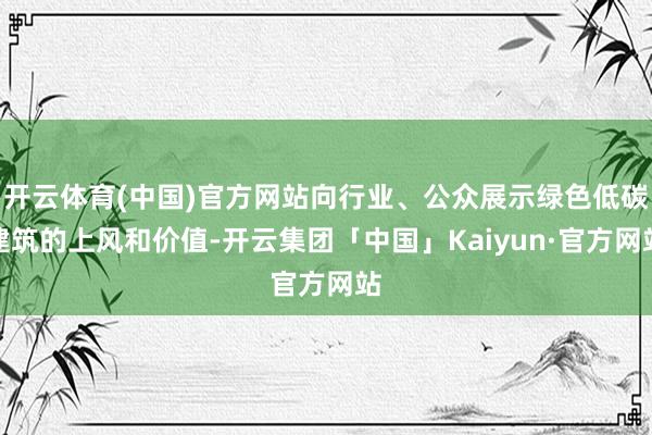 开云体育(中国)官方网站向行业、公众展示绿色低碳建筑的上风和价值-开云集团「中国」Kaiyun·官方网站