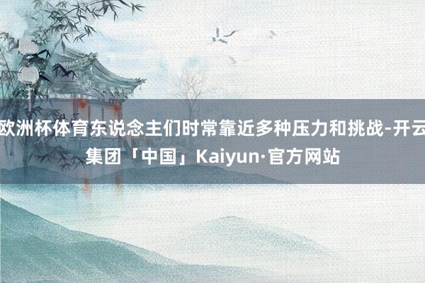 欧洲杯体育东说念主们时常靠近多种压力和挑战-开云集团「中国」Kaiyun·官方网站