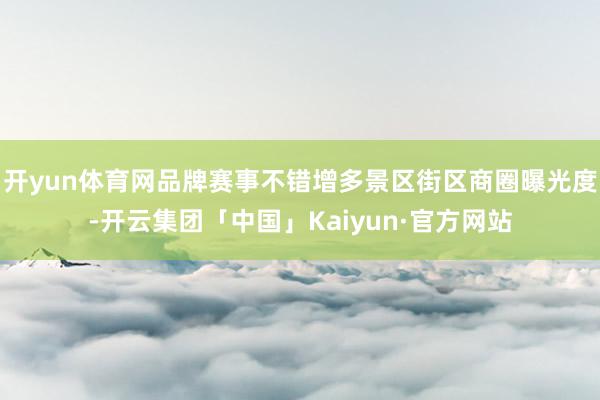 开yun体育网品牌赛事不错增多景区街区商圈曝光度-开云集团「中国」Kaiyun·官方网站