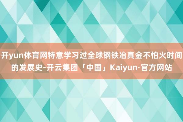 开yun体育网特意学习过全球钢铁冶真金不怕火时间的发展史-开云集团「中国」Kaiyun·官方网站