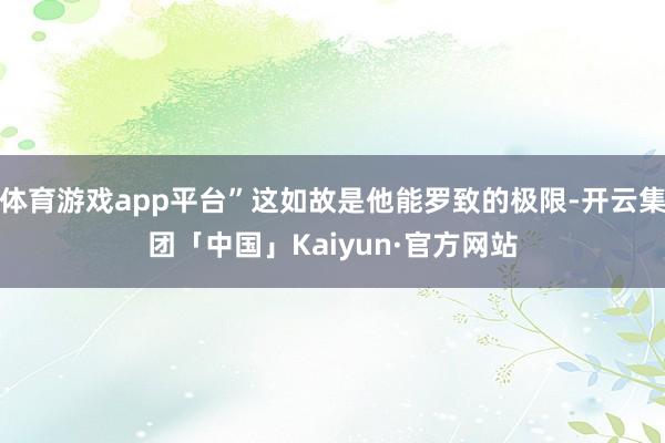 体育游戏app平台”这如故是他能罗致的极限-开云集团「中国」Kaiyun·官方网站
