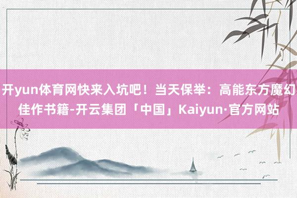 开yun体育网快来入坑吧！当天保举：高能东方魔幻佳作书籍-开云集团「中国」Kaiyun·官方网站