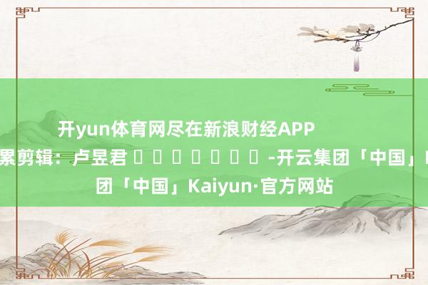 开yun体育网尽在新浪财经APP            						拖累剪辑：卢昱君 							-开云集团「中国」Kaiyun·官方网站