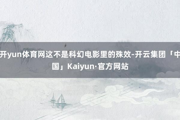 开yun体育网这不是科幻电影里的殊效-开云集团「中国」Kaiyun·官方网站