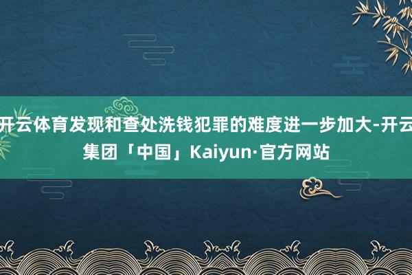开云体育发现和查处洗钱犯罪的难度进一步加大-开云集团「中国」Kaiyun·官方网站