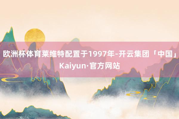 欧洲杯体育莱维特配置于1997年-开云集团「中国」Kaiyun·官方网站