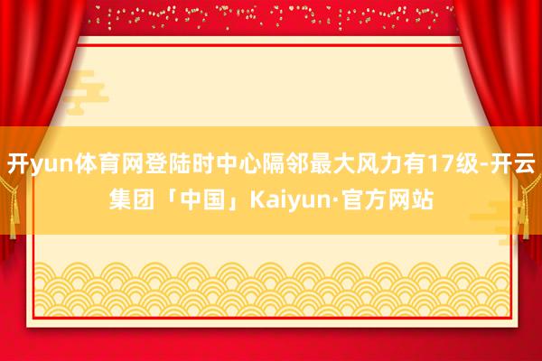 开yun体育网登陆时中心隔邻最大风力有17级-开云集团「中国」Kaiyun·官方网站