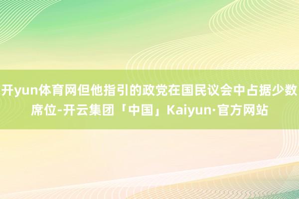 开yun体育网但他指引的政党在国民议会中占据少数席位-开云集团「中国」Kaiyun·官方网站
