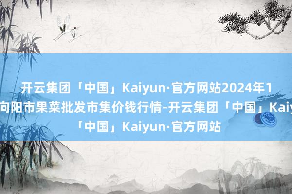开云集团「中国」Kaiyun·官方网站2024年11月21日辽宁向阳市果菜批发市集价钱行情-开云集团「中国」Kaiyun·官方网站