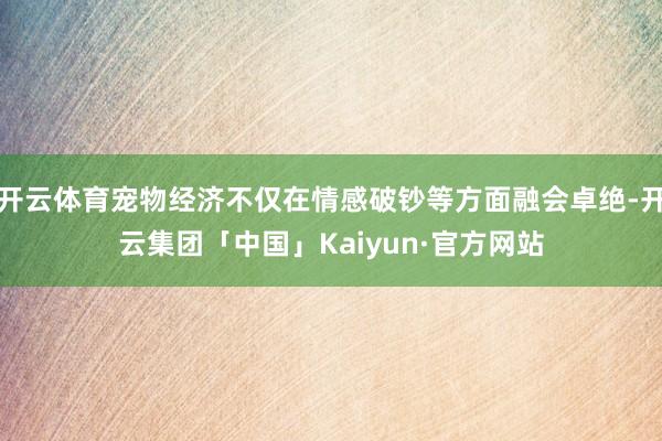 开云体育宠物经济不仅在情感破钞等方面融会卓绝-开云集团「中国」Kaiyun·官方网站