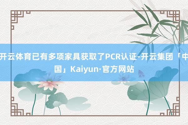 开云体育已有多项家具获取了PCR认证-开云集团「中国」Kaiyun·官方网站