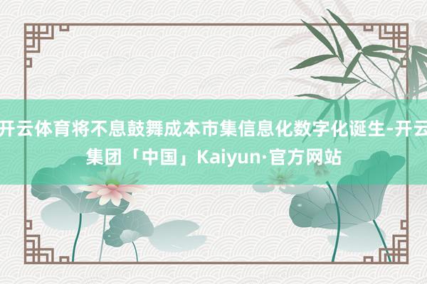 开云体育将不息鼓舞成本市集信息化数字化诞生-开云集团「中国」Kaiyun·官方网站