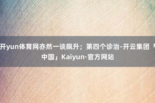 开yun体育网亦然一谈飙升；第四个诊治-开云集团「中国」Kaiyun·官方网站