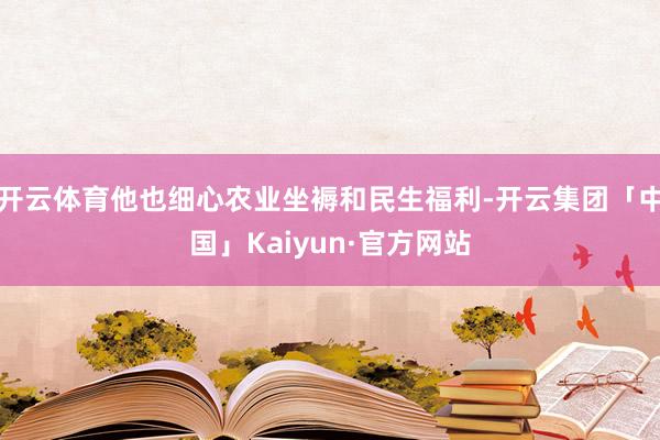 开云体育他也细心农业坐褥和民生福利-开云集团「中国」Kaiyun·官方网站