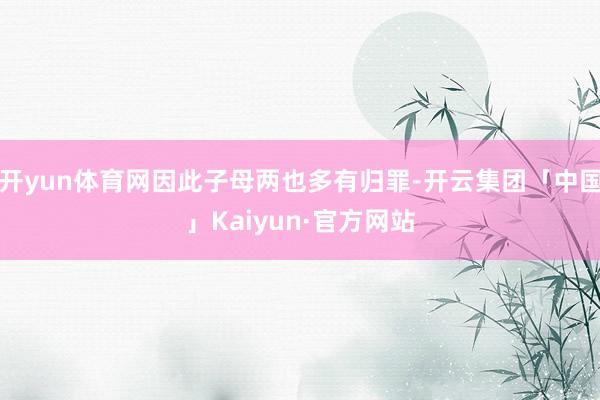 开yun体育网因此子母两也多有归罪-开云集团「中国」Kaiyun·官方网站