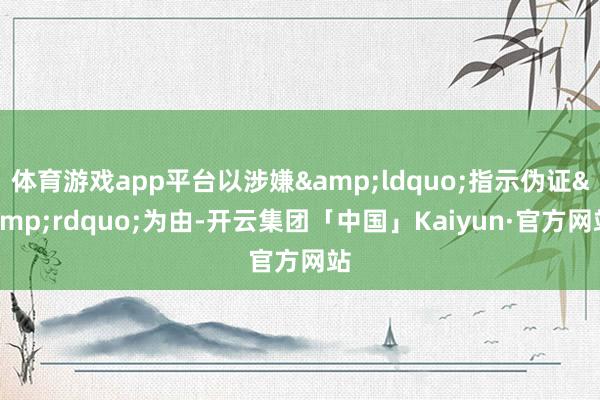 体育游戏app平台以涉嫌&ldquo;指示伪证&rdquo;为由-开云集团「中国」Kaiyun·官方网站