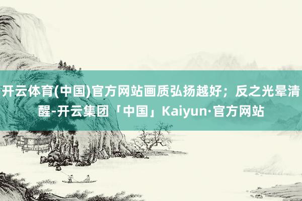 开云体育(中国)官方网站画质弘扬越好；反之光晕清醒-开云集团「中国」Kaiyun·官方网站