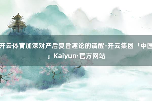 开云体育加深对产后复旨趣论的清醒-开云集团「中国」Kaiyun·官方网站